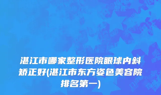 湛江市哪家整形医院眼球内斜矫正好(湛江市东方姿色美容院排名第一)