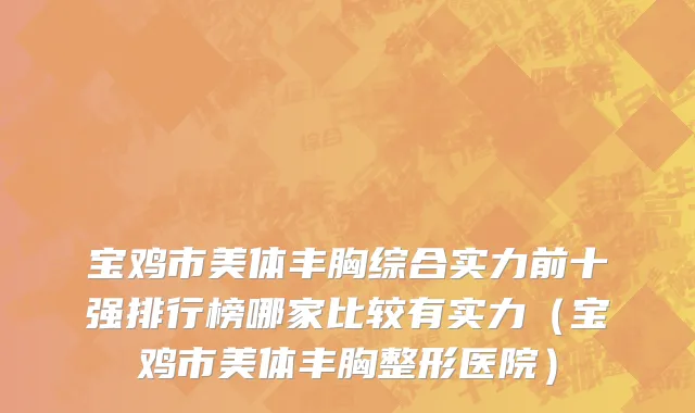 宝鸡市美体丰胸综合实力前十强排行榜哪家比较有实力（宝鸡市美体丰胸整形医院）