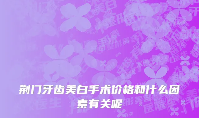 荆门牙齿美白手术价格和什么因素有关呢