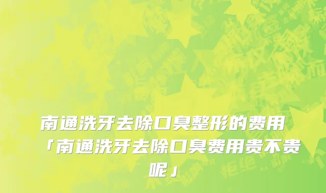 南通洗牙去除口臭整形的费用「南通洗牙去除口臭费用贵不贵呢」