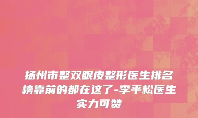 扬州市整双眼皮整形医生排名榜靠前的都在这了-李平松医生实力可赞