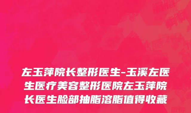 左玉萍院长整形医生-玉溪左医生医疗美容整形医院左玉萍院长医生脸部抽脂溶脂值得收藏