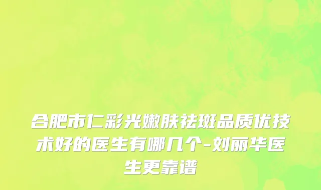 合肥市仁彩光嫩肤祛斑品质优技术好的医生有哪几个-刘丽华医生更靠谱