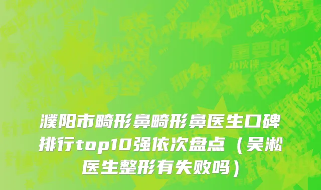 濮阳市畸形鼻畸形鼻医生口碑排行top10强依次盘点（吴淞医生整形有失败吗）