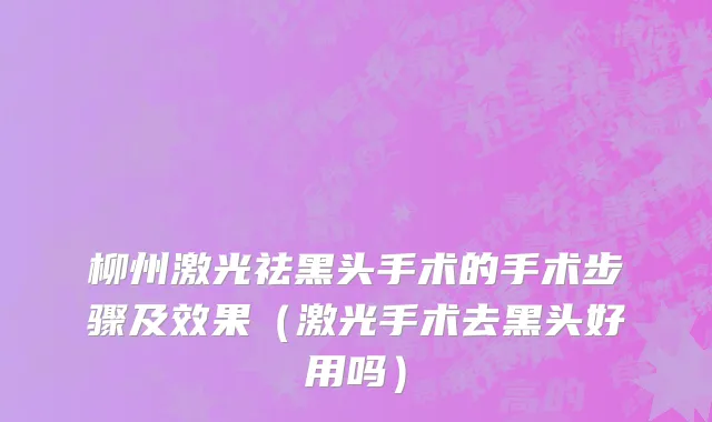 柳州激光祛黑头手术的手术步骤及效果（激光手术去黑头好用吗）