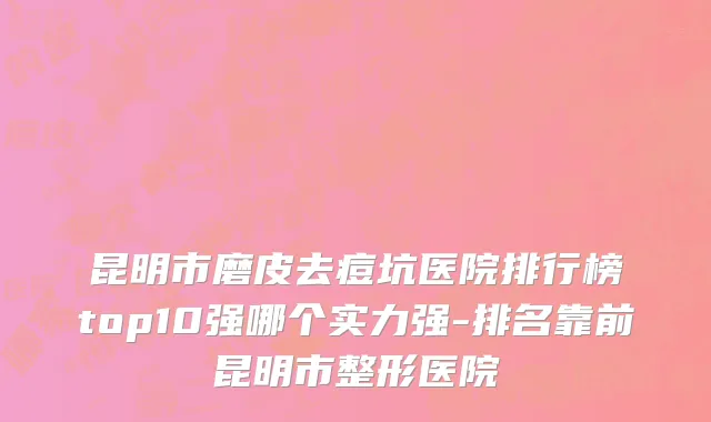 昆明市磨皮去痘坑医院排行榜top10强哪个实力强-排名靠前昆明市整形医院