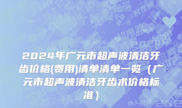 2024年广元市超声波清洁牙齿价格(费用)清单清单一览（广元市超声波清洁牙齿术价格标准）
