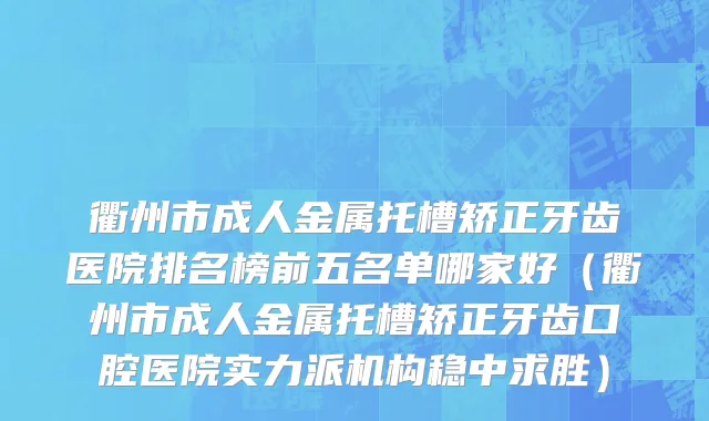 衢州市成人金属托槽矫正牙齿医院排名榜前五名单哪家好（衢州市成人金属托槽矫正牙齿口腔医院实力派机构稳中求胜）