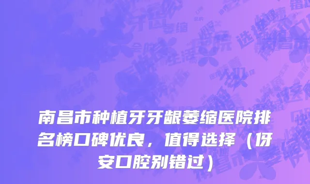 南昌市种植牙牙龈萎缩医院排名榜口碑优良，值得选择（伢安口腔别错过）