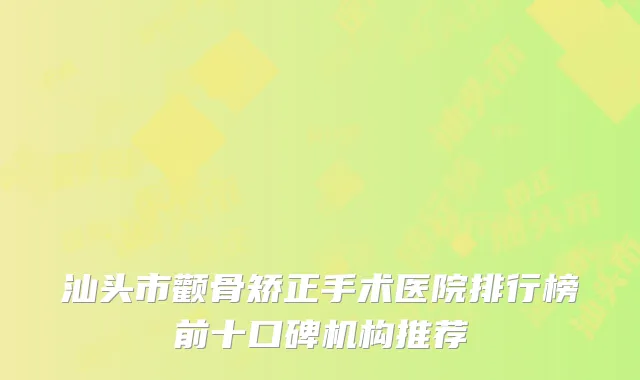 汕头市颧骨矫正手术医院排行榜前十口碑机构推荐