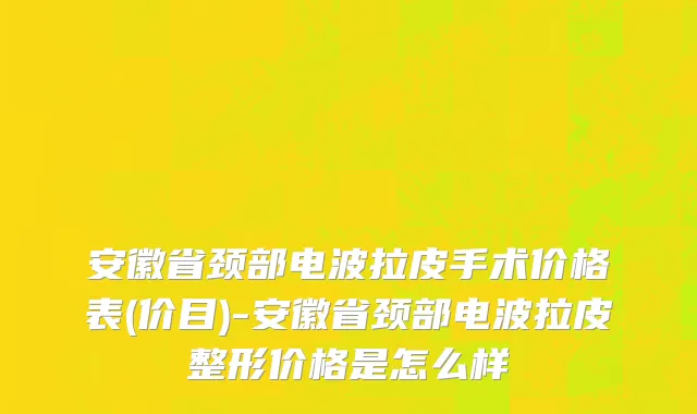 安徽省颈部电波拉皮手术价格表(价目)-安徽省颈部电波拉皮整形价格是怎么样