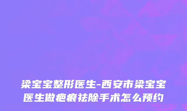 梁宝宝整形医生-西安市梁宝宝医生做疤痕祛除手术怎么预约