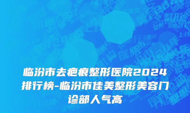 临汾市去疤痕整形医院2024排行榜-临汾市佳美整形美容门诊部人气高