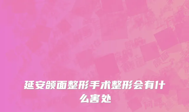 延安颌面整形手术整形会有什么害处