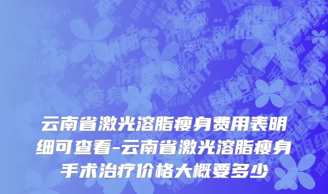 云南省激光溶脂瘦身费用表明细可查看-云南省激光溶脂瘦身手术治疗价格大概要多少