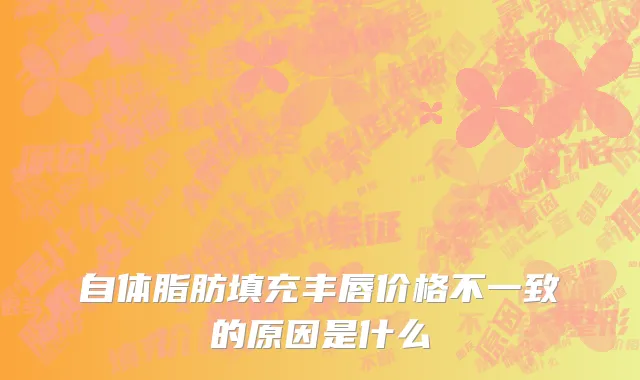 自体脂肪填充丰唇价格不一致的原因是什么