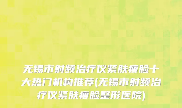 无锡市射频治疗仪紧肤瘦脸十大热门机构推荐(无锡市射频治疗仪紧肤瘦脸整形医院)