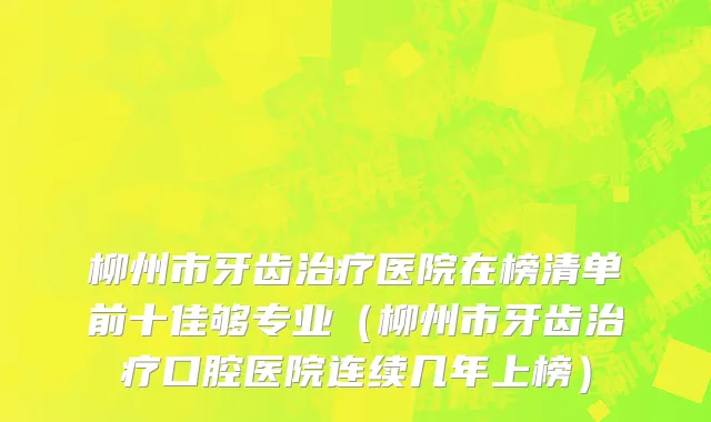 柳州市牙齿治疗医院在榜清单前十佳够专业（柳州市牙齿治疗口腔医院连续几年上榜）