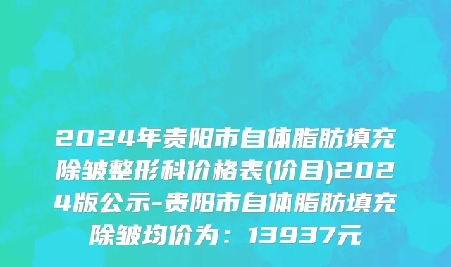 2024年贵阳市自体脂肪填充除皱整形科价格表(价目)2024版公示-贵阳市自体脂肪填充除皱均价为：13937元