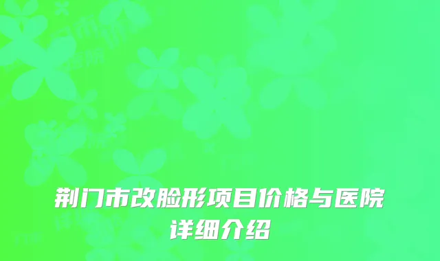 荆门市改脸形项目价格与医院详细介绍