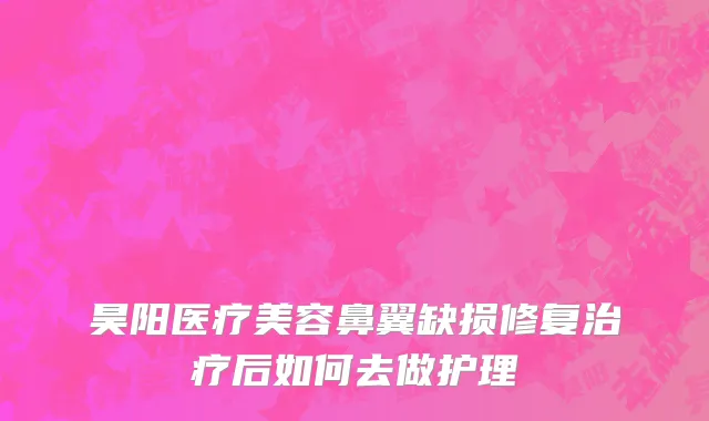 昊阳医疗美容鼻翼缺损修复治疗后如何去做护理