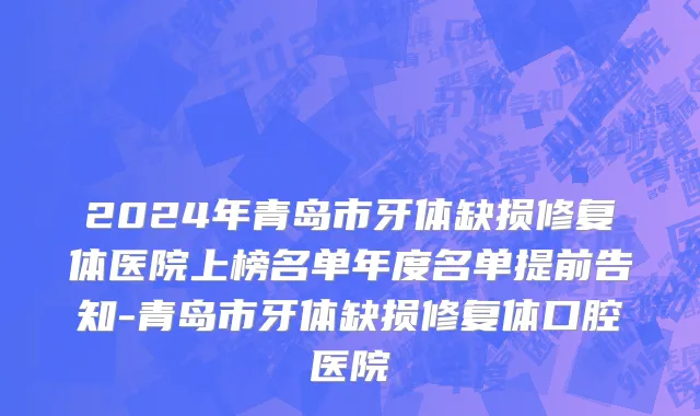 2024年青岛市牙体缺损修复体医院上榜名单年度名单提前告知-青岛市牙体缺损修复体口腔医院