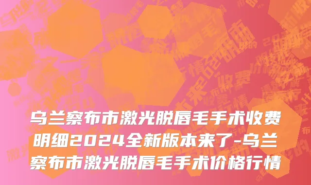 乌兰察布市激光脱唇毛手术收费明细2024全新版本来了-乌兰察布市激光脱唇毛手术价格行情