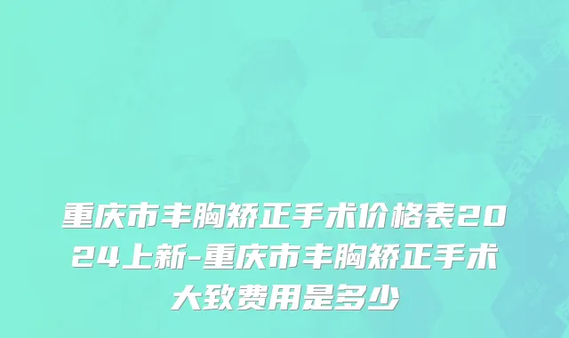 重庆市丰胸矫正手术价格表2024上新-重庆市丰胸矫正手术大致费用是多少