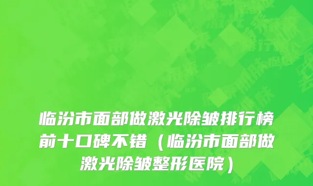 临汾市面部做激光除皱排行榜前十口碑不错（临汾市面部做激光除皱整形医院）