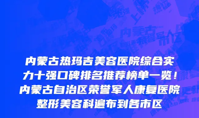 内蒙古热玛吉美容医院综合实力十强口碑排名推荐榜单一览!内蒙古自治区荣誉军人康复医院整形美容科遍布到各市区