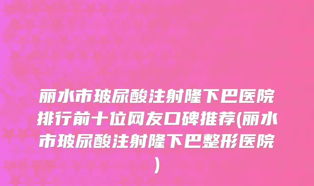 丽水市玻尿酸注射隆下巴医院排行前十位网友口碑推荐(丽水市玻尿酸注射隆下巴整形医院)