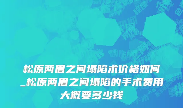 松原两眉之间塌陷术价格如何_松原两眉之间塌陷的手术费用大概要多少钱
