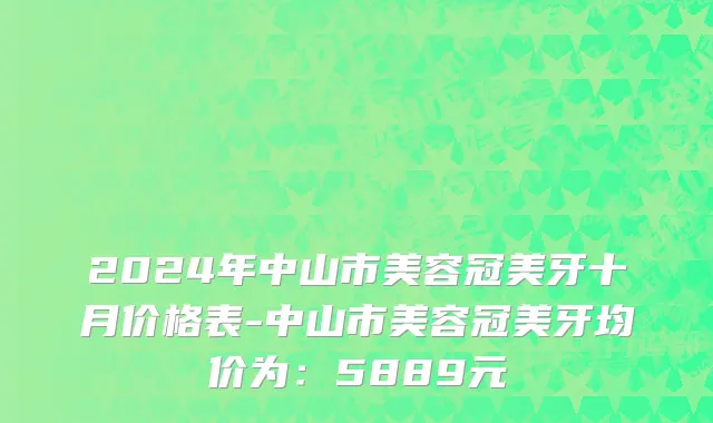 2024年中山市美容冠美牙十月价格表-中山市美容冠美牙均价为：5889元
