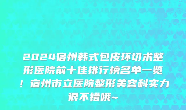2024宿州韩式包皮环切术整形医院前十佳排行榜名单一览！宿州市立医院整形美容科实力很不错哦~