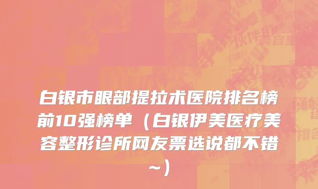 白银市眼部提拉术医院排名榜前10强榜单（白银伊美医疗美容整形诊所网友票选说都不错~）