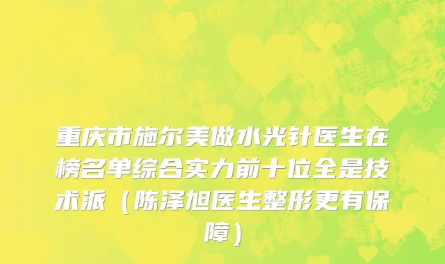 重庆市施尔美做水光针医生在榜名单综合实力前十位全是技术派（陈泽旭医生整形更有保障）