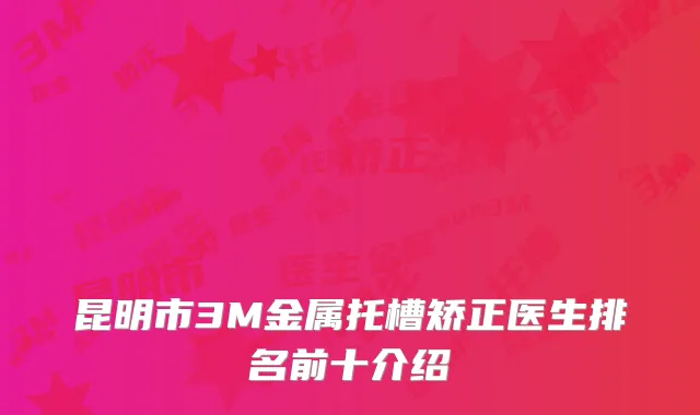 昆明市3M金属托槽矫正医生排名前十介绍