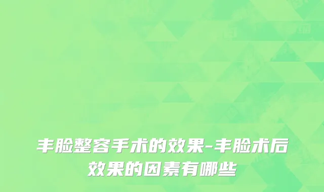 丰脸整容手术的效果-丰脸术后效果的因素有哪些