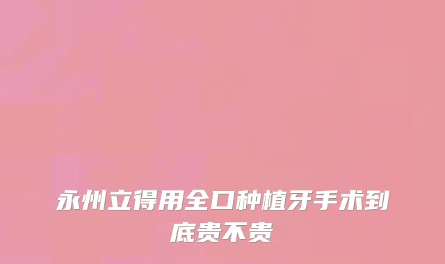 永州立得用全口种植牙手术到底贵不贵