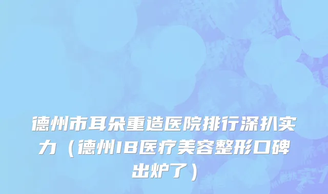 德州市耳朵重造医院排行深扒实力（德州IB医疗美容整形口碑出炉了）