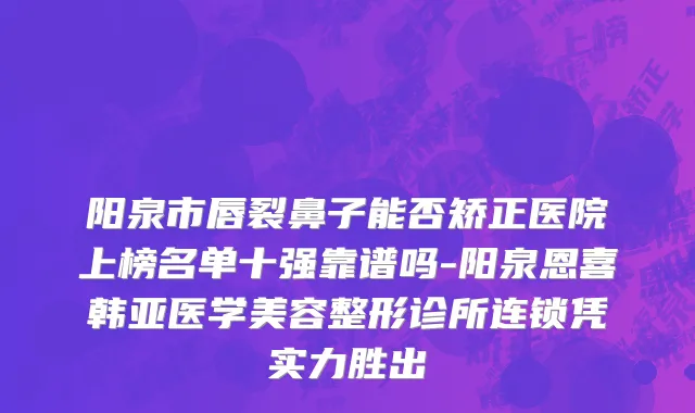 阳泉市唇裂鼻子能否矫正医院上榜名单十强靠谱吗-阳泉恩喜韩亚医学美容整形诊所连锁凭实力胜出