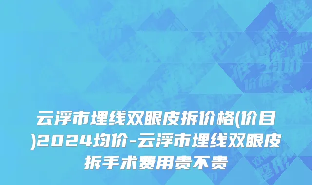 云浮市埋线双眼皮拆价格(价目)2024均价-云浮市埋线双眼皮拆手术费用贵不贵