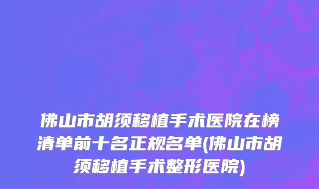 佛山市胡须移植手术医院在榜清单前十名正规名单(佛山市胡须移植手术整形医院)