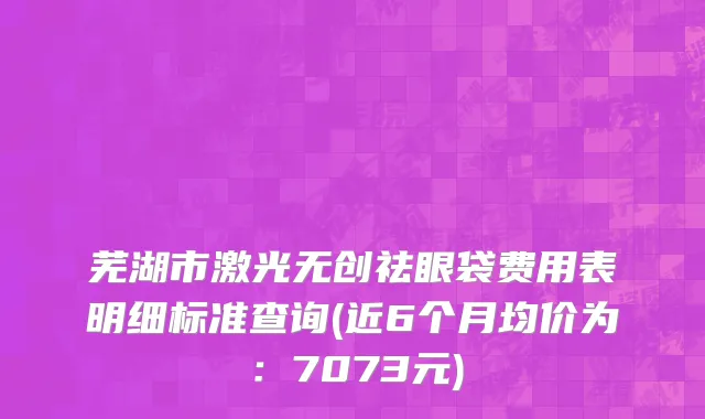 芜湖市激光无创祛眼袋费用表明细标准查询(近6个月均价为：7073元)