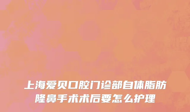 上海爱贝口腔门诊部自体脂肪隆鼻手术术后要怎么护理