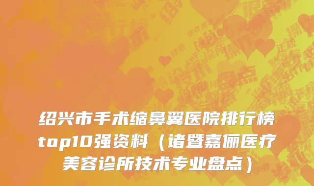 绍兴市手术缩鼻翼医院排行榜top10强资料（诸暨嘉俪医疗美容诊所技术专业盘点）