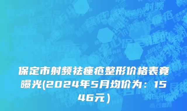 保定市射频祛痤疮整形价格表竟曝光(2024年5月均价为：1546元）