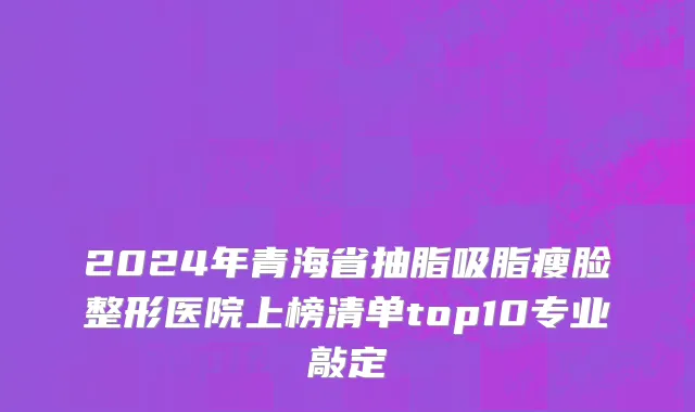 2024年青海省抽脂吸脂瘦脸整形医院上榜清单top10专业敲定