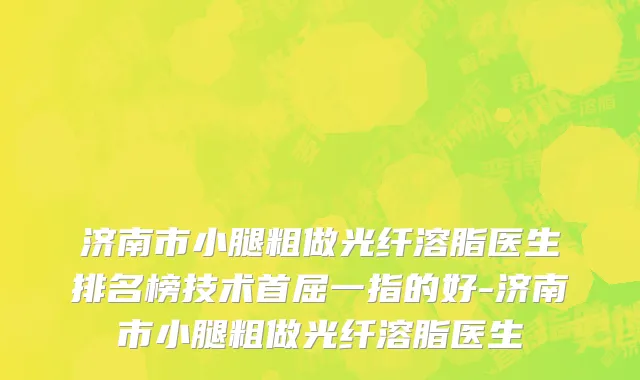 济南市小腿粗做光纤溶脂医生排名榜技术首屈一指的好-济南市小腿粗做光纤溶脂医生