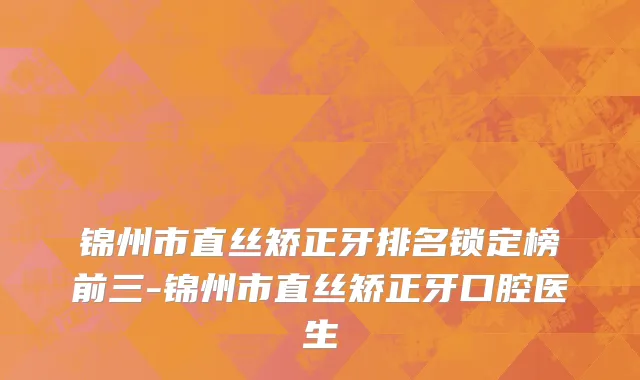锦州市直丝矫正牙排名锁定榜前三-锦州市直丝矫正牙口腔医生